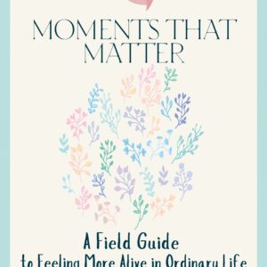 FREE! Field Guide to Moments that Matter: A Guide to Feeling More Alive in Ordinary Life